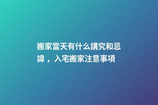 搬家當天有什么講究和忌諱，入宅搬家注意事項-第1張-觀點-玄機派